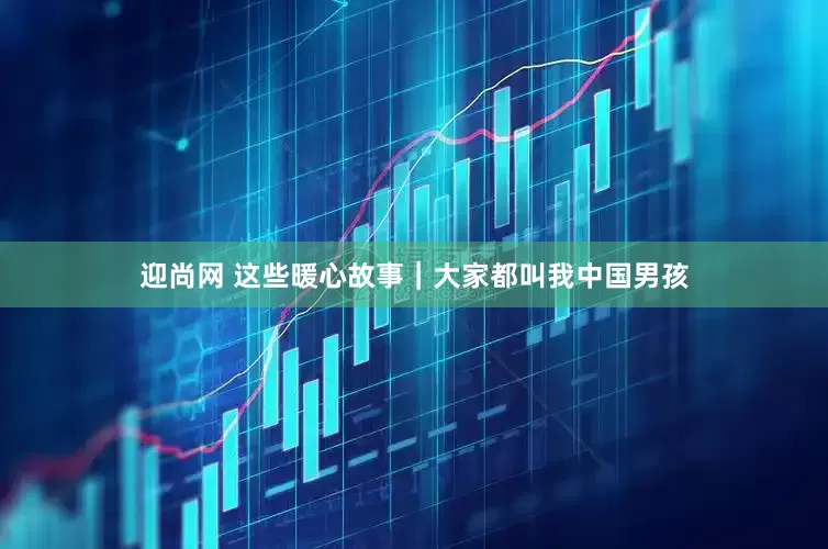 迎尚网 这些暖心故事｜大家都叫我中国男孩