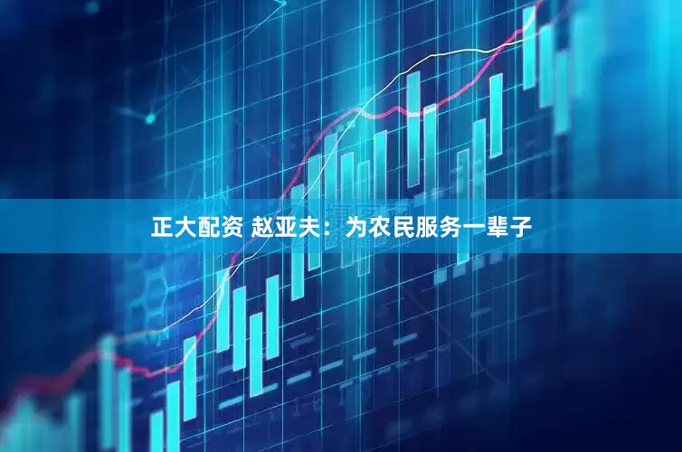 正大配资 赵亚夫：为农民服务一辈子