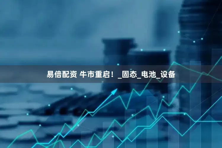 易倍配资 牛市重启！_固态_电池_设备