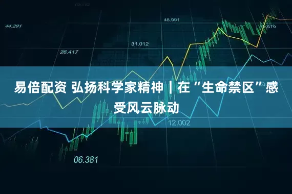 易倍配资 弘扬科学家精神｜在“生命禁区”感受风云脉动