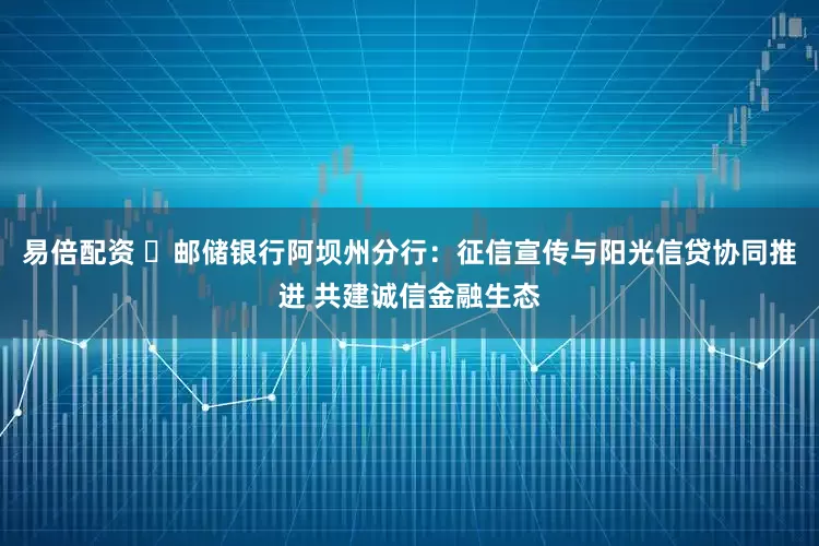 易倍配资 ​邮储银行阿坝州分行：征信宣传与阳光信贷协同推进 共建诚信金融生态