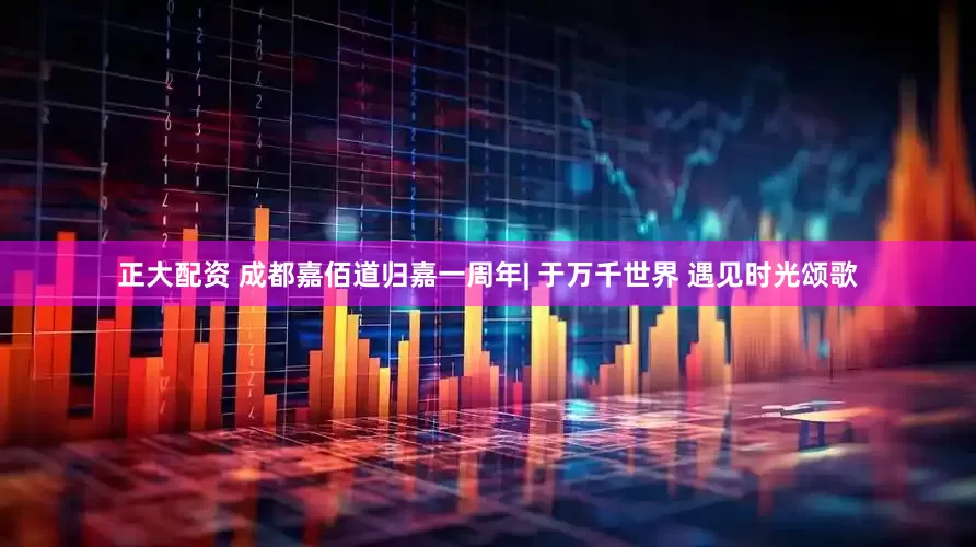 正大配资 成都嘉佰道归嘉一周年| 于万千世界 遇见时光颂歌