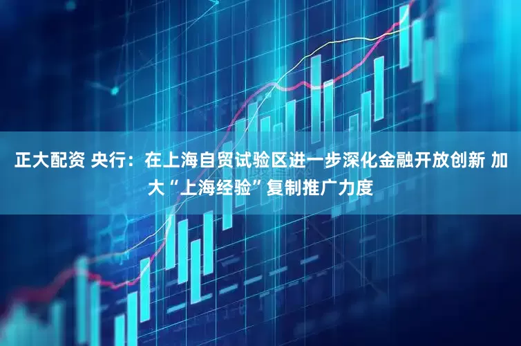 正大配资 央行：在上海自贸试验区进一步深化金融开放创新 加大“上海经验”复制推广力度