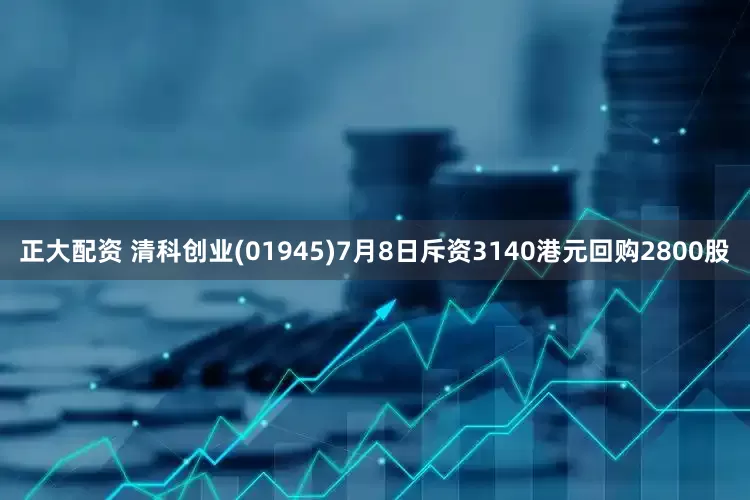 正大配资 清科创业(01945)7月8日斥资3140港元回购2800股