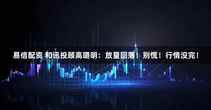 易倍配资 和讯投顾高璐明：放量回落！别慌！行情没完！