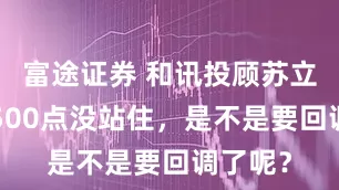 富途证券 和讯投顾苏立刚：3500点没站住，是不是要回调了呢？