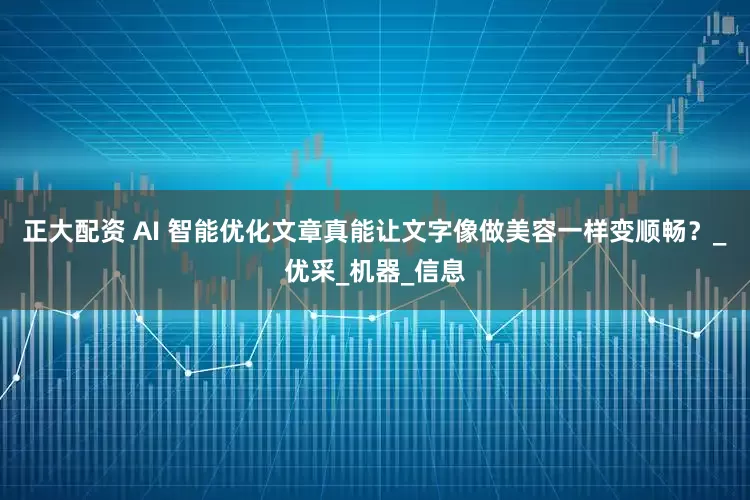 正大配资 AI 智能优化文章真能让文字像做美容一样变顺畅？_优采_机器_信息