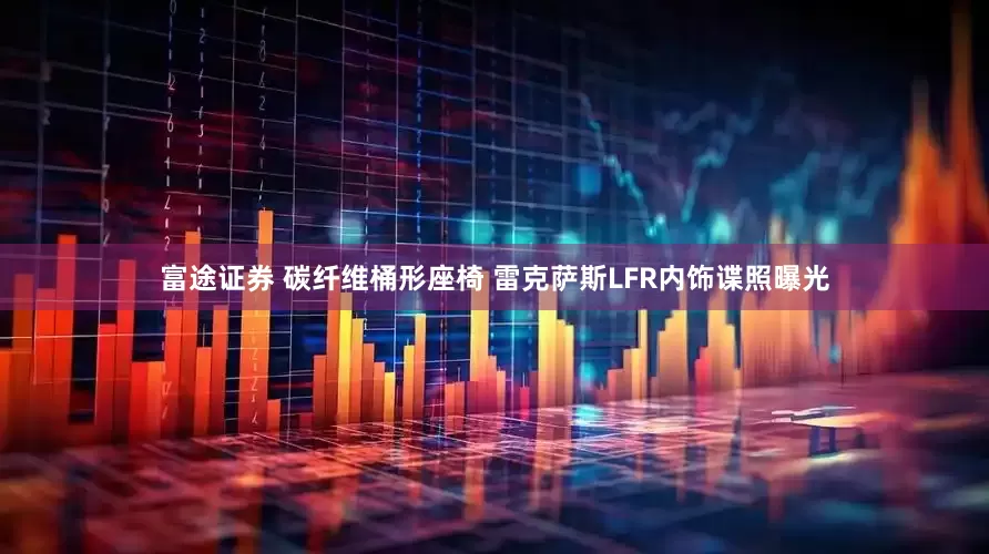 富途证券 碳纤维桶形座椅 雷克萨斯LFR内饰谍照曝光