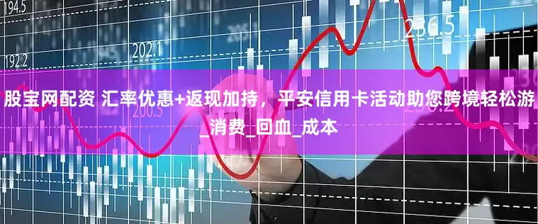 股宝网配资 汇率优惠+返现加持，平安信用卡活动助您跨境轻松游_消费_回血_成本