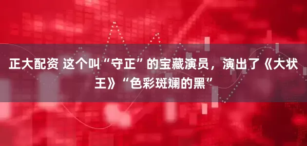 正大配资 这个叫“守正”的宝藏演员，演出了《大状王》“色彩斑斓的黑”