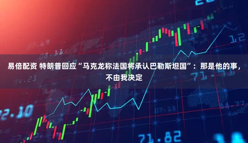 易倍配资 特朗普回应“马克龙称法国将承认巴勒斯坦国”：那是他的事，不由我决定