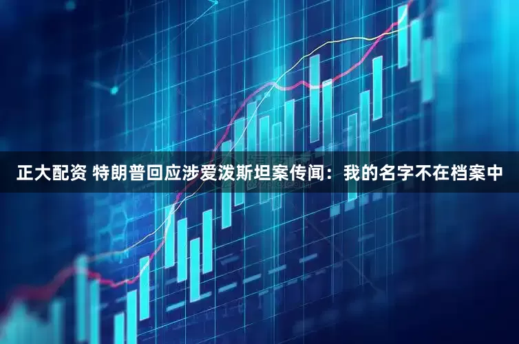 正大配资 特朗普回应涉爱泼斯坦案传闻：我的名字不在档案中