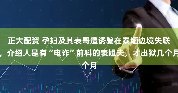 正大配资 孕妇及其表哥遭诱骗在泰缅边境失联，介绍人是有“电诈”前科的表姐夫，才出狱几个月