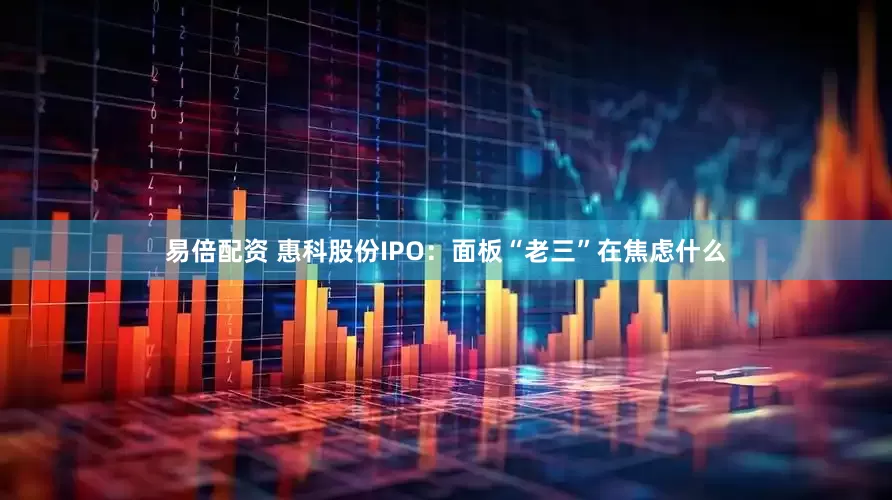 易倍配资 惠科股份IPO：面板“老三”在焦虑什么