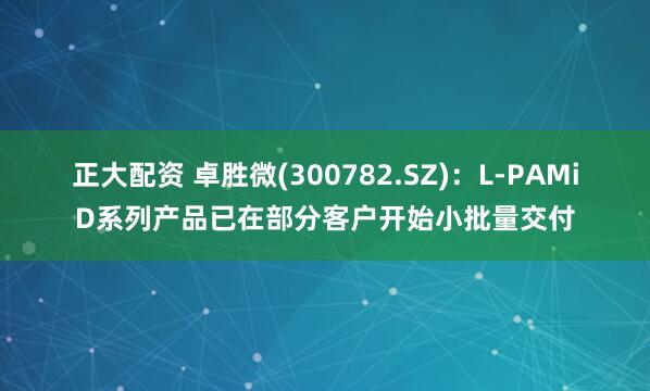 正大配资 卓胜微(300782.SZ)：L-PAMiD系列产品已在部分客户开始小批量交付