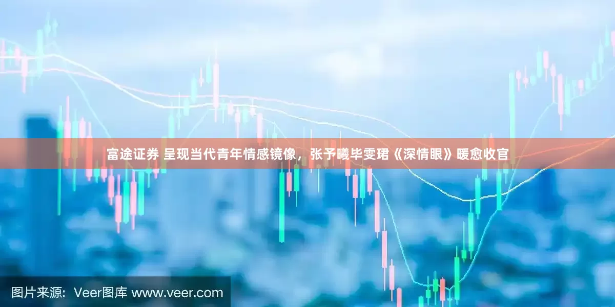 富途证券 呈现当代青年情感镜像，张予曦毕雯珺《深情眼》暖愈收官