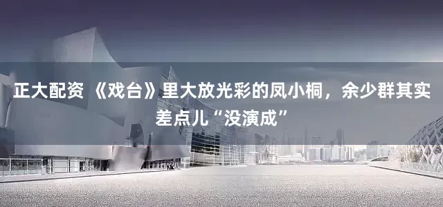 正大配资 《戏台》里大放光彩的凤小桐，余少群其实差点儿“没演成”