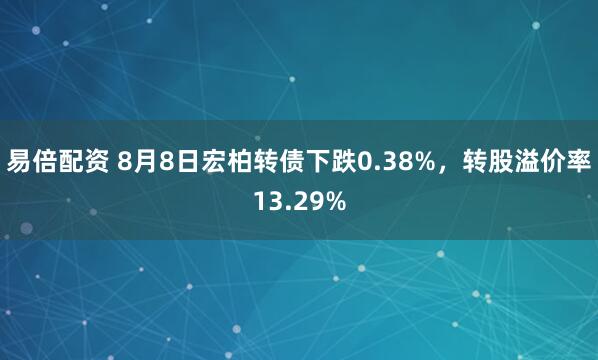 易倍配资 8月8日宏柏转债下跌0.38%，转股溢价率13.29%
