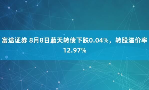 富途证券 8月8日蓝天转债下跌0.04%，转股溢价率12.97%