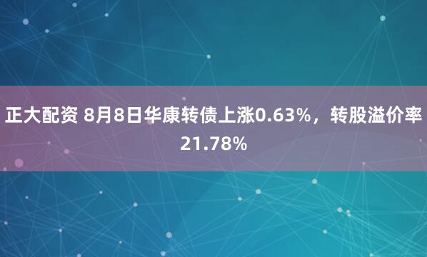 正大配资 8月8日华康转债上涨0.63%，转股溢价率21.78%