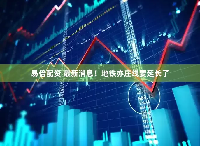 易倍配资 最新消息！地铁亦庄线要延长了