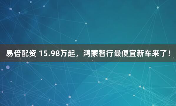 易倍配资 15.98万起，鸿蒙智行最便宜新车来了！
