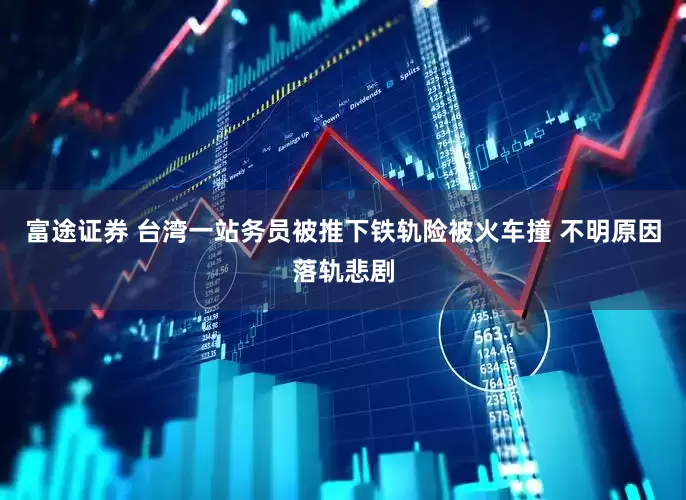 富途证券 台湾一站务员被推下铁轨险被火车撞 不明原因落轨悲剧