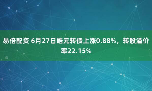 易倍配资 6月27日皓元转债上涨0.88%,转股溢价率22.15%