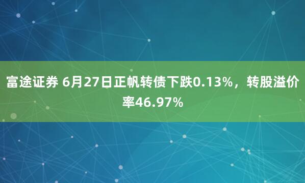 富途证券 6月27日正帆转债下跌0.13%,转股溢价率46.97%