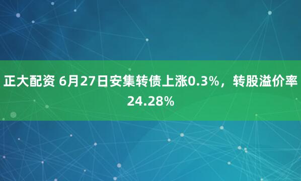 正大配资 6月27日安集转债上涨0.3%,转股溢价率24.28%