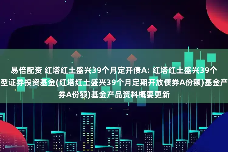 易倍配资 红塔红土盛兴39个月定开债A: 红塔红土盛兴39个月定期开放债券型证券投资基金(红塔红土盛兴39个月定期开放债券A份额)基金产品资料概要更新