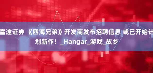 富途证券 《四海兄弟》开发商发布招聘信息 或已开始计划新作!_Hangar_游戏_故乡