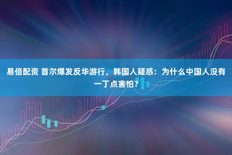 易倍配资 首尔爆发反华游行，韩国人疑惑：为什么中国人没有一丁点害怕？