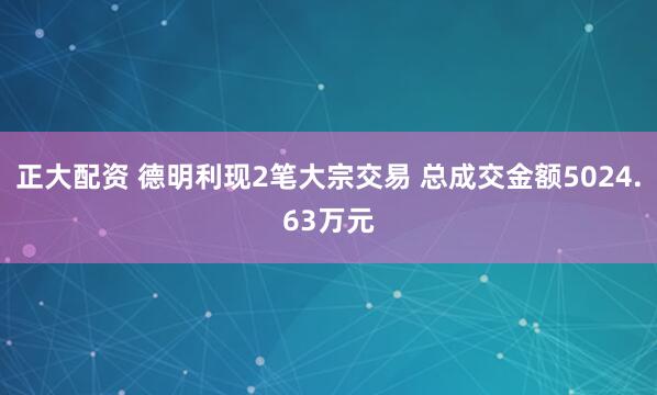 正大配资 德明利现2笔大宗交易 总成交金额5024.63万元