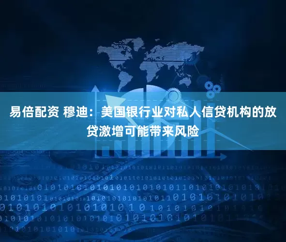 易倍配资 穆迪：美国银行业对私人信贷机构的放贷激增可能带来风险