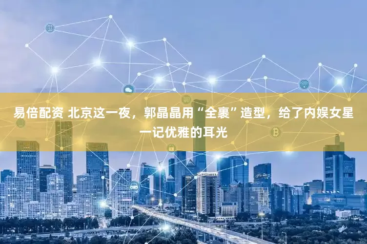 易倍配资 北京这一夜，郭晶晶用“全裹”造型，给了内娱女星一记优雅的耳光