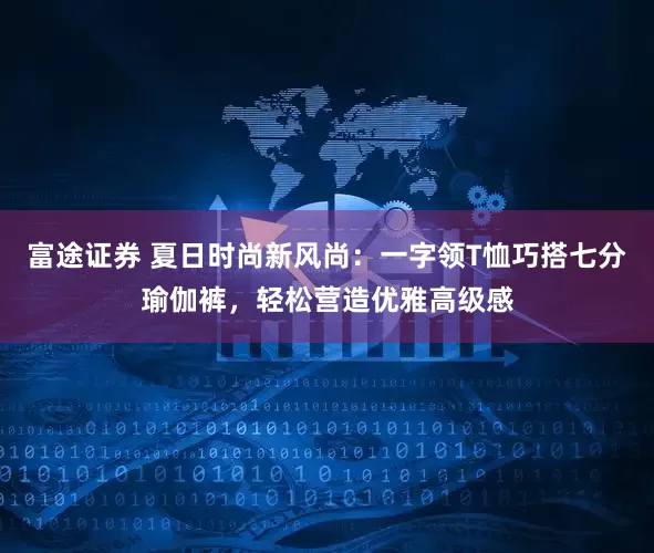 富途证券 夏日时尚新风尚:一字领T恤巧搭七分瑜伽裤,轻松营造优雅高级感