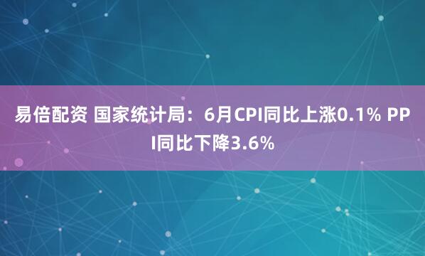 易倍配资 国家统计局：6月CPI同比上涨0.1% PPI同比下降3.6%