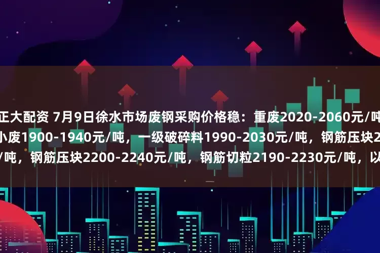 正大配资 7月9日徐水市场废钢采购价格稳：重废2020-2060元/吨，中废1950-2030元/吨，小废1900-1940元/吨，一级破碎料1990-2030元/吨，钢筋压块2200-2240元/吨，钢筋切粒2190-2230元/吨，以上价格均不含税。