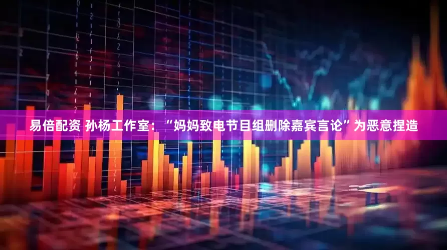 易倍配资 孙杨工作室：“妈妈致电节目组删除嘉宾言论”为恶意捏造