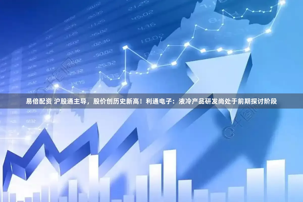 易倍配资 沪股通主导,股价创历史新高!利通电子:液冷产品研发尚处于前期探讨阶段