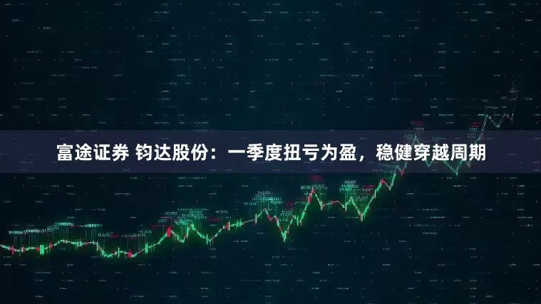 富途证券 钧达股份：一季度扭亏为盈，稳健穿越周期