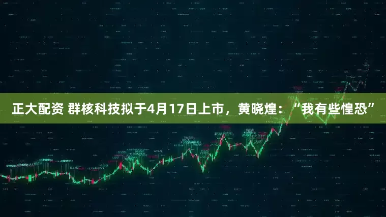 正大配资 群核科技拟于4月17日上市，黄晓煌：“我有些惶恐”
